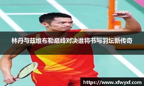 林丹与兹维布勒巅峰对决谁将书写羽坛新传奇