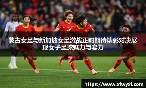 蒙古女足与新加坡女足激战正酣期待精彩对决展现女子足球魅力与实力