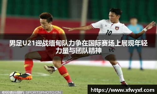 男足U21迎战缅甸队力争在国际赛场上展现年轻力量与团队精神